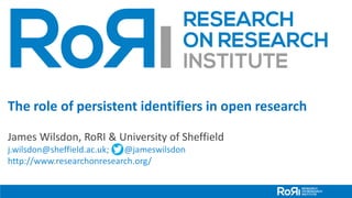 The role of persistent identifiers in open research
James Wilsdon, RoRI & University of Sheffield
j.wilsdon@sheffield.ac.uk; @jameswilsdon
http://www.researchonresearch.org/
 
