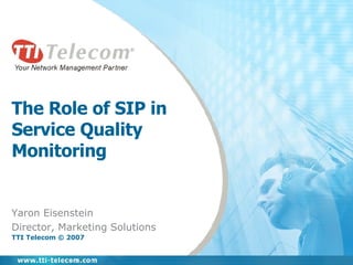 The Role of SIP in  Service Quality Monitoring Yaron Eisenstein Director, Marketing Solutions TTI Telecom © 2007 