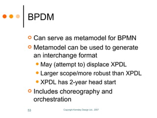 BPDM <ul><li>Can serve as metamodel for BPMN </li></ul><ul><li>Metamodel can be used to generate an interchange format </l...