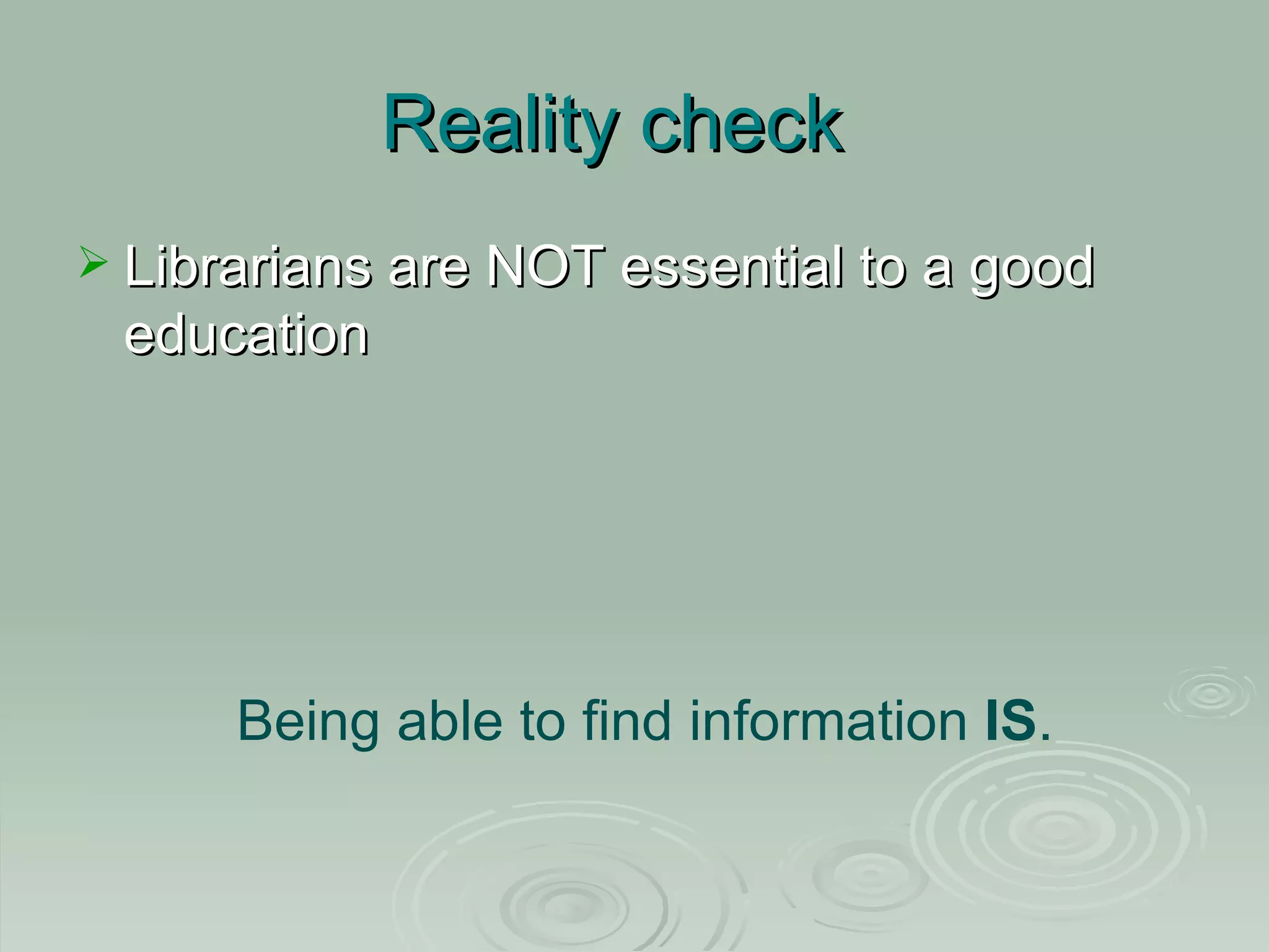 Reality check Librarians are NOT essential to a good education Being able to find information IS .