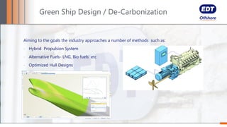 Aiming to the goals the industry approaches a number of methods such as:
- Hybrid Propulsion System
- Alternative Fuels- LNG, Bio fuels etc
- Optimized Hull Designs
Green Ship Design / De-Carbonization
 
