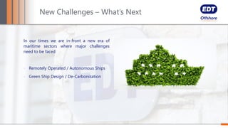 In our times we are in-front a new era of
maritime sectors where major challenges
need to be faced:
- Remotely Operated / Autonomous Ships
- Green Ship Design / De-Carbonization
New Challenges – What’s Next
 