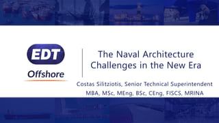The Naval Architecture
Challenges in the New Era
Costas Silitziotis, Senior Technical Superintendent
MBA, MSc, MEng, BSc, CEng, FISCS, MRINA
 