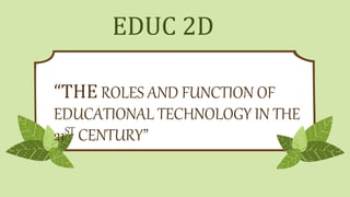 “THE ROLES AND FUNCTION OF
EDUCATIONAL TECHNOLOGY IN THE
21ST CENTURY”
EDUC 2D
 