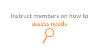 Instruct members on how to
assess needs

 