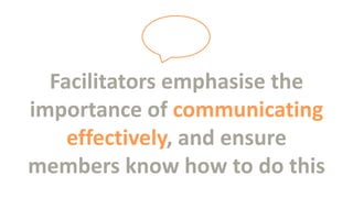 Facilitators emphasise the
importance of communicating
effectively, and ensure
members know how to do this

 