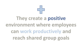 They create a positive
environment where employees
can work productively and
reach shared group goals

 