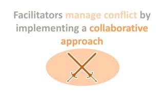 Facilitators manage conflict by
implementing a collaborative
approach

 