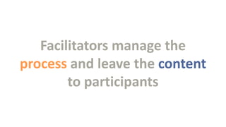 Facilitators manage the
process and leave the content
to participants

 