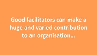 Good facilitators can make a
huge and varied contribution
to an organisation…

 