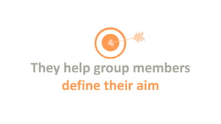 They help group members
define their aim

 