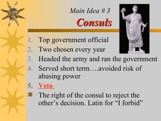 Main Idea # 3   Consuls Top government official Two chosen every year  Headed the army and ran the government Served short term….avoided risk of abusing power Veto   The right of the consul to reject the other’s decision. Latin for “I forbid” 