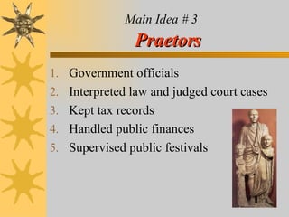Main Idea # 3   Praetors Government officials Interpreted law and judged court cases  Kept tax records  Handled public finances  Supervised public festivals  
