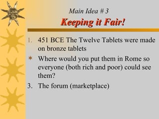 Main Idea # 3   Keeping it Fair! 451 BCE The Twelve Tablets were made on bronze tablets Where would you put them in Rome so everyone (both rich and poor) could see them? 3.  The forum (marketplace) 
