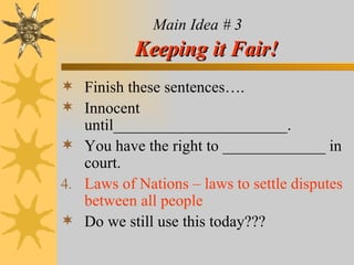 Main Idea # 3   Keeping it Fair! Finish these sentences…. Innocent until______________________. You have the right to _____________ in court. Laws of Nations – laws to settle disputes between all people  Do we still use this today??? 