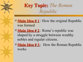 Key Topic:  The Roman Republic Main Idea # 1  : How the original Republic was formed Main Idea # 2  : Rome’s republic was shaped by a struggle between wealthy nobles and regular citizens. Main Idea # 3  :  How the Roman Republic works 