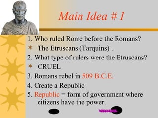 Main Idea # 1 1. Who ruled Rome before the Romans? The Etruscans (Tarquins) . 2. What type of rulers were the Etruscans? CRUEL 3. Romans rebel in  509 B.C.E. 4. Create a Republic  5.  Republic  = form of government where citizens have the power. 