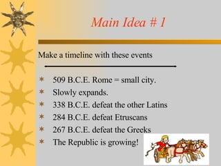 Main Idea # 1 Make a timeline with these events 509 B.C.E. Rome = small city. Slowly expands. 338 B.C.E. defeat the other Latins 284 B.C.E. defeat Etruscans 267 B.C.E. defeat the Greeks The Republic is growing! 
