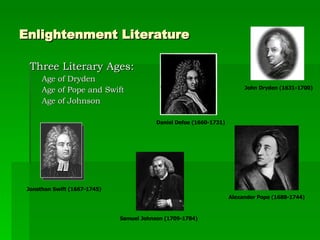 Enlightenment Literature Three Literary Ages: Age of Dryden Age of Pope and Swift Age of Johnson John Dryden (1631-1700) Alexander Pope (1688-1744) Jonathan Swift (1667-1745) Daniel Defoe (1660-1731) Samuel Johnson (1709-1784) 