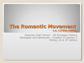 The Romantic Movement  c.e. (1790s-1840s) Eastview High School – AP European History Ideologies and Upheavals – Chapter 23 section 3 McKay, et al. 8 th  edition 