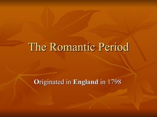 The   Romantic Period O riginated in  England  in 1798  