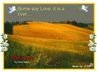 Some say Love, it is a river… Made by: E. J2s The Rose By Bette Middler 