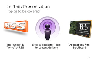 The “whats” & “whys” of RSS Blogs & podcasts: Tools for content delivery Applications with Blackboard In This Presentation...