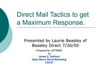 Direct Mail Tactics to get a Maximum Response. Presented by Laurie Beasley of Beasley Direct 7/26/00 Prepared for JWTMMG by James E. Sullivan Optic Nerve Direct Marketing 3.05.07 