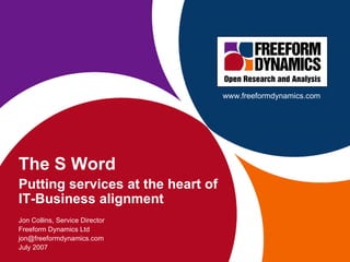 The S Word Putting services at the heart of IT-Business alignment  Jon Collins, Service Director Freeform Dynamics Ltd [email_address] July 2007 www.freeformdynamics.com 