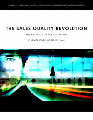 The sales Quality Revolution
THE ART AND SCIENCE OF SELLING
By: Howard Stevens and Geoffrey James
Based on 20 Years of World Class Sales Research Across 80,000 B2B Customers and 7,300 Sales Forces
 
