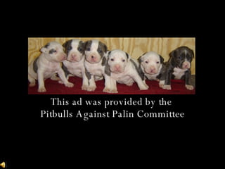 This ad was provided by the  Pitbulls Against Palin Committee 
