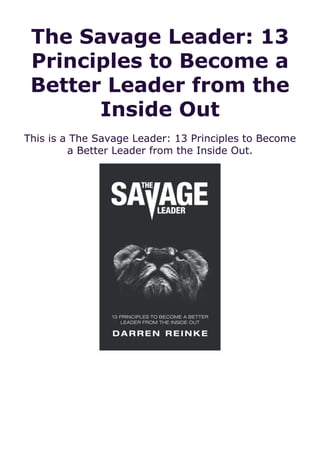 The Savage Leader: 13
Principles to Become a
Better Leader from the
Inside Out
This is a The Savage Leader: 13 Principles to Become
a Better Leader from the Inside Out.
 