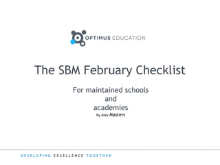 D E V E L O P I N G E X C E L L E N C E T O G E T H E R
The SBM February Checklist
For maintained schools
and
academies
by Alex Masters
 