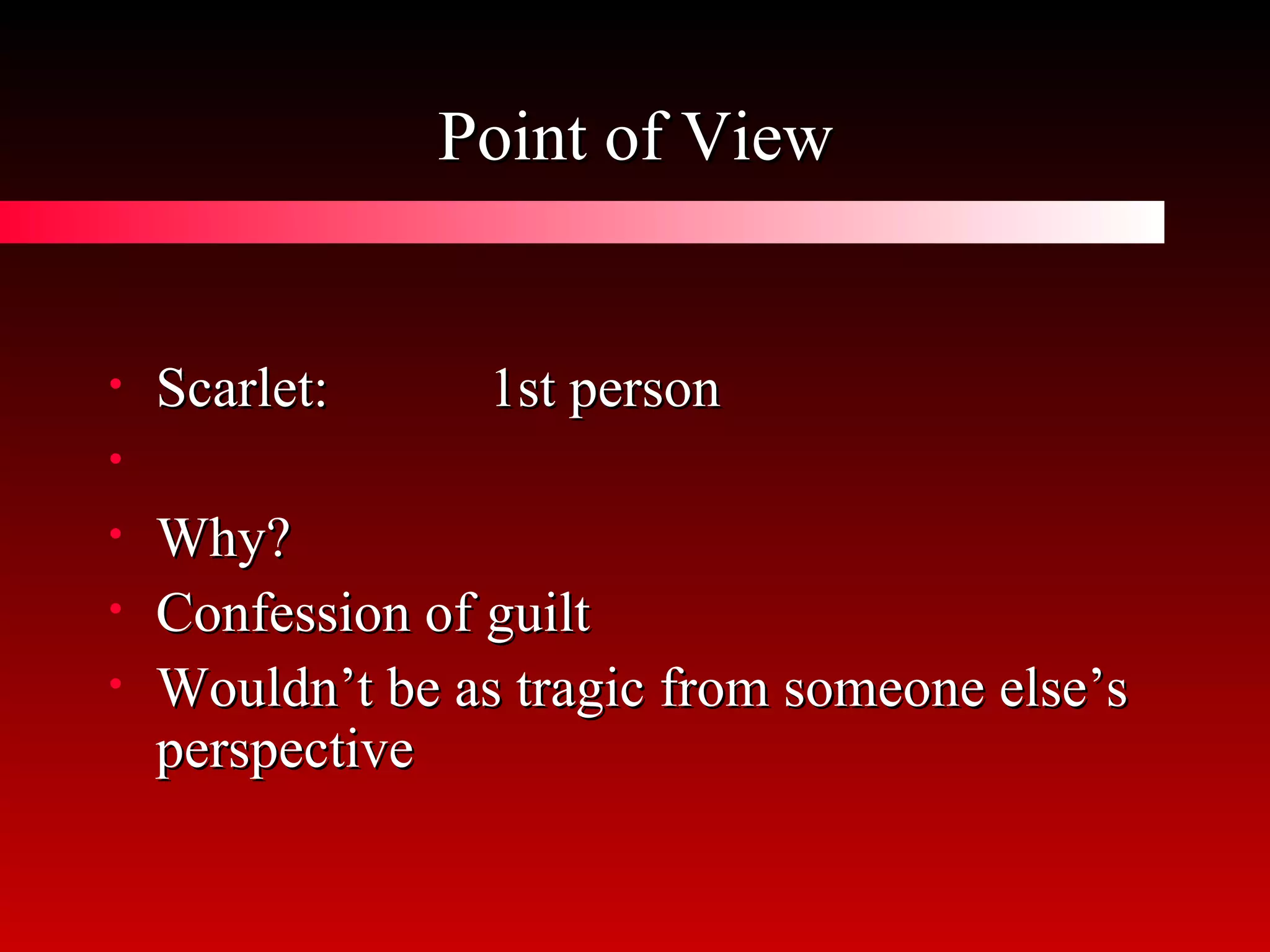 Point of View Scarlet: 1st person Why? Confession of guilt Wouldn’t be as tragic from someone else’s perspective 