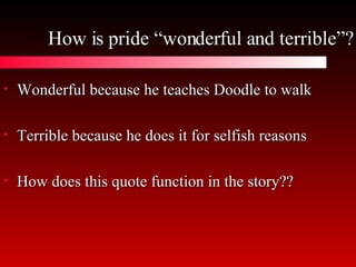 How is pride “wonderful and terrible”? Wonderful because he teaches Doodle to walk Terrible because he does it for selfish reasons How does this quote function in the story?? 