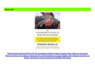 Read Or Get This Book [R.E.A.D] The Scavenger's Guide to Haute Cuisine: How I Spent a Year in the
American Wild to Re-create a Feast from the Classic Recipes of French Master Chef Auguste Escoffier For
Kindle, Visit Direct Links by clicking the DOWNLOAD button
IMAGE BOOK
 