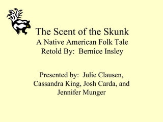 The Scent of the Skunk A Native American Folk Tale Retold By:  Bernice Insley Presented by:  Julie Clausen, Cassandra King, Josh Carda, and Jennifer Munger 