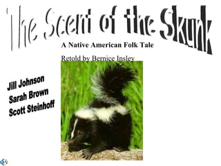 A Native American Folk Tale  Retold by Bernice Insley  The Scent of the Skunk Jill Johnson Sarah Brown Scott Steinhoff 