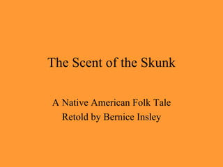 The Scent of the Skunk A Native American Folk Tale Retold by Bernice Insley 