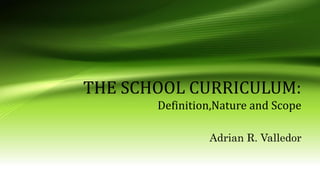 THE SCHOOL CURRICULUM:
Definition,Nature and Scope
Adrian R. Valledor
 