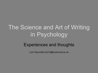 The Science and Art of Writing in Psychology Experiences and thoughts Lynn Reynolds lyr014@londonmet.ac.uk 