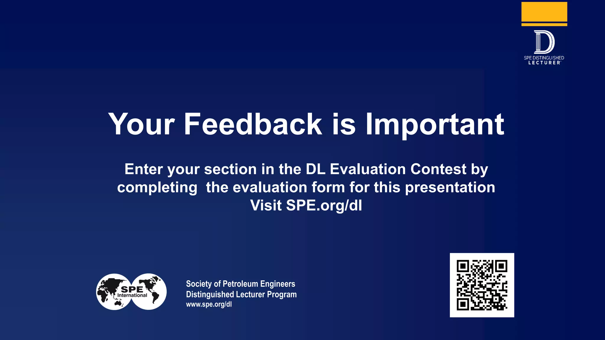 Society of Petroleum Engineers
Distinguished Lecturer Program
www.spe.org/dl
Your Feedback is Important
Enter your section in the DL Evaluation Contest by
completing the evaluation form for this presentation
Visit SPE.org/dl
 