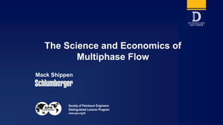 Society of Petroleum Engineers
Distinguished Lecturer Program
www.spe.org/dl
Mack Shippen
The Science and Economics of
Multiphase Flow
 