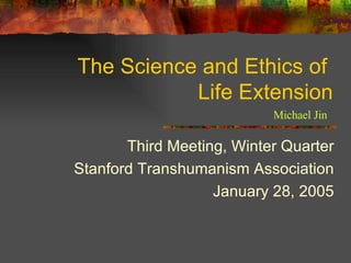 The Science and Ethics of  Life Extension Third Meeting, Winter Quarter Stanford Transhumanism Association January 28, 2005 Michael Jin 