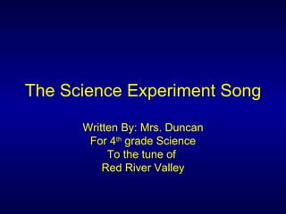 The Science Experiment Song Written By: Mrs. Duncan For 4 th  grade Science To the tune of  Red River Valley 