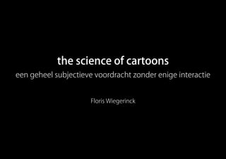 the science of cartoons
een geheel subjectieve voordracht zonder enige interactie


                     Floris Wiegerinck