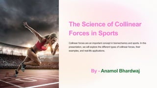 The Science of Collinear
Forces in Sports
Collinear forces are an important concept in biomechanics and sports. In this
presentation, we will explore the different types of collinear forces, their
examples, and real-life applications.
By - Anamol Bhardwaj
 