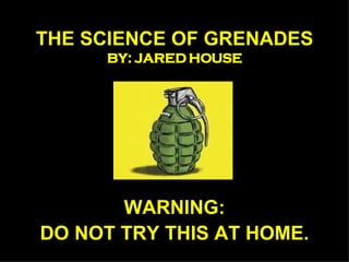 THE SCIENCE OF GRENADES BY: JARED HOUSE WARNING: DO NOT TRY THIS AT HOME. 