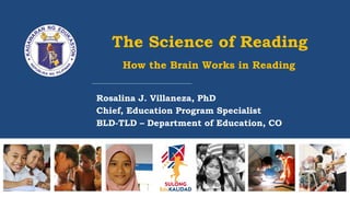 The Science of Reading
How the Brain Works in Reading
Rosalina J. Villaneza, PhD
Chief, Education Program Specialist
BLD-TLD – Department of Education, CO
 