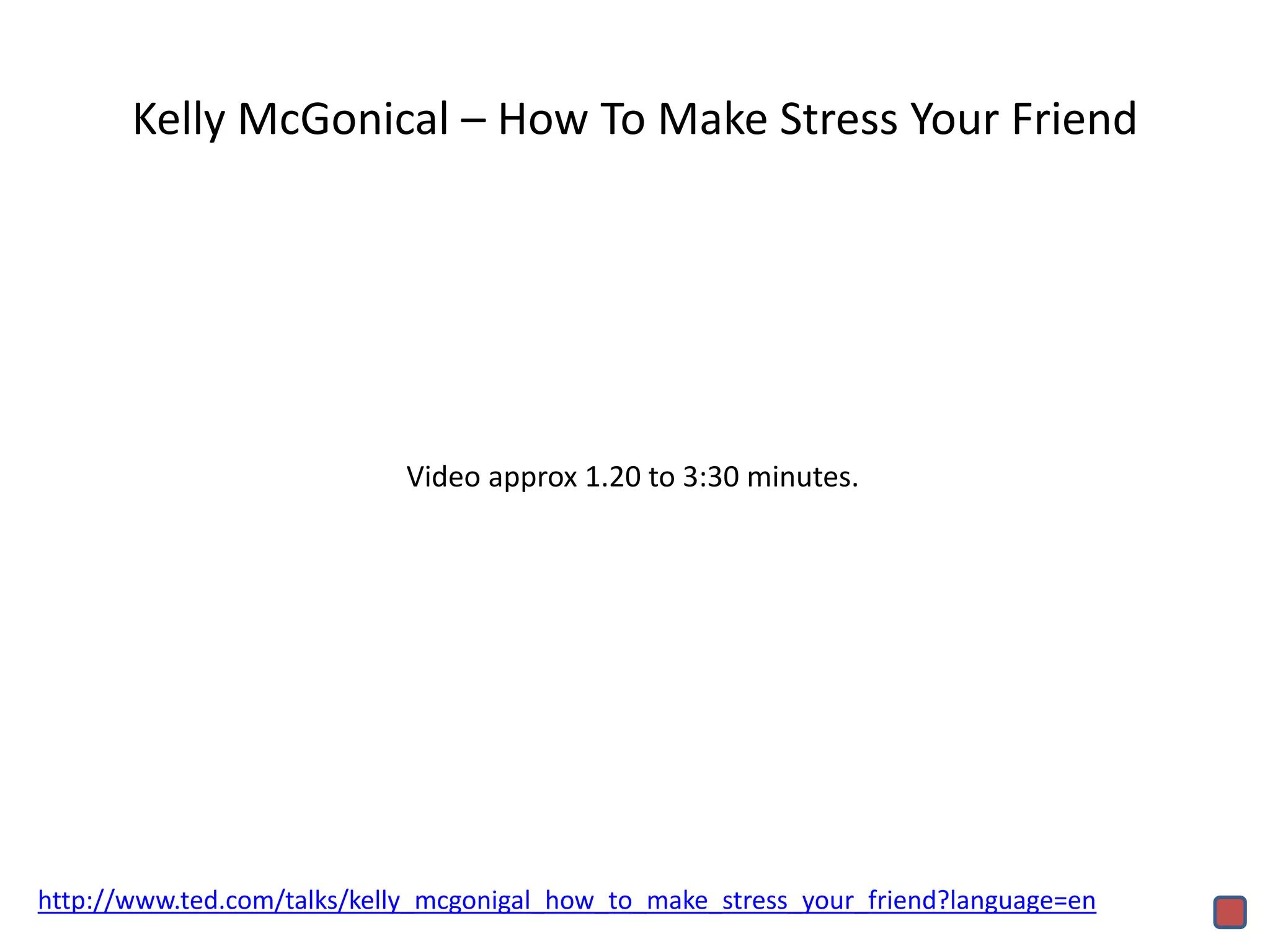 Kelly McGonical – How To Make Stress Your Friend
http://www.ted.com/talks/kelly_mcgonigal_how_to_make_stress_your_friend?language=en
Video approx 1.20 to 3:30 minutes.
 